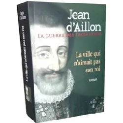 livre la guerre des trois henri : la ville qui n'aimait pas son roi - tome